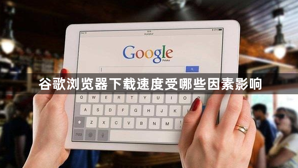 谷歌浏览器下载速度受哪些因素影响1