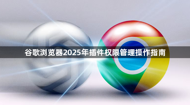 谷歌浏览器2025年插件权限管理操作指南1