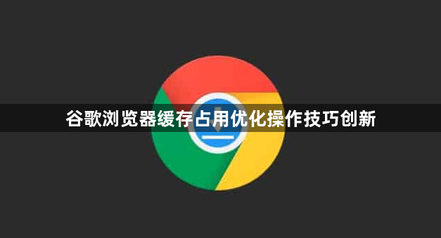 谷歌浏览器缓存占用优化操作技巧创新1