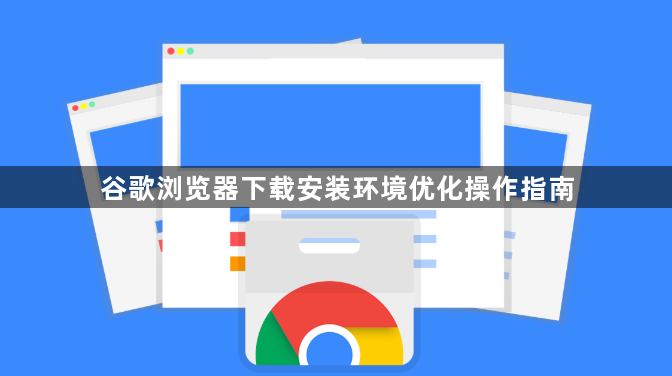 谷歌浏览器下载安装环境优化操作指南1