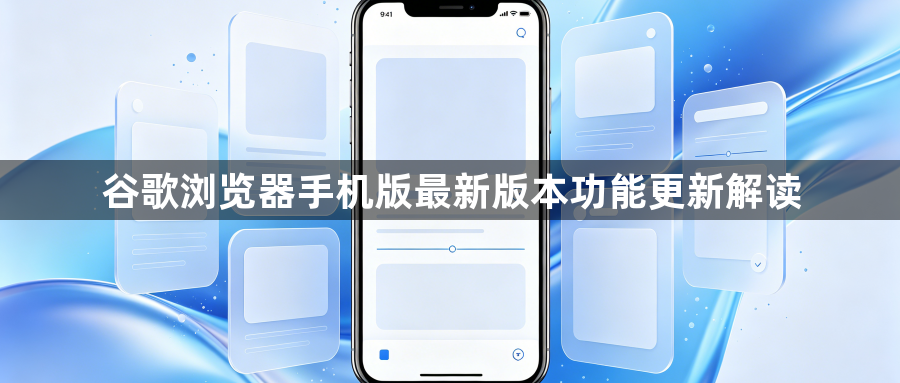 谷歌浏览器手机版最新版本功能更新解读1