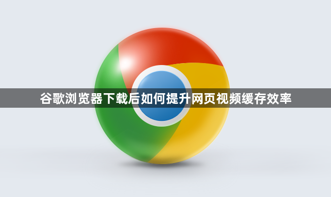 谷歌浏览器下载后如何提升网页视频缓存效率1