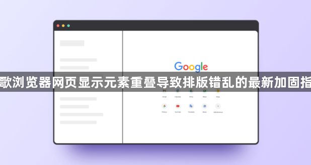 谷歌浏览器网页显示元素重叠导致排版错乱的最新加固指南1