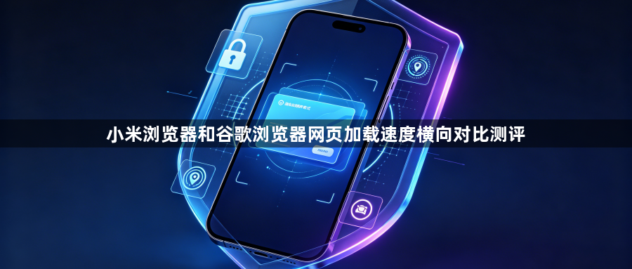 小米浏览器和谷歌浏览器网页加载速度横向对比测评1