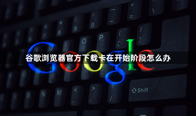 谷歌浏览器官方下载卡在开始阶段怎么办1