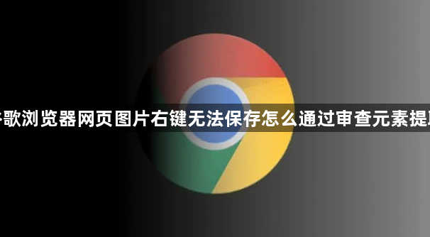 谷歌浏览器网页图片右键无法保存怎么通过审查元素提取1