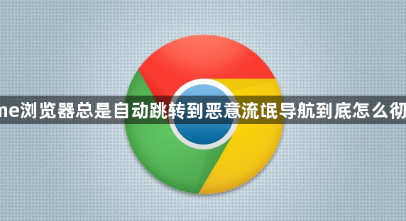 Chrome浏览器总是自动跳转到恶意流氓导航到底怎么彻底清理1