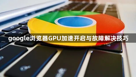 google浏览器GPU加速开启与故障解决技巧1