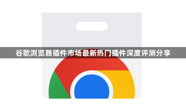 谷歌浏览器插件市场最新热门插件深度评测分享1