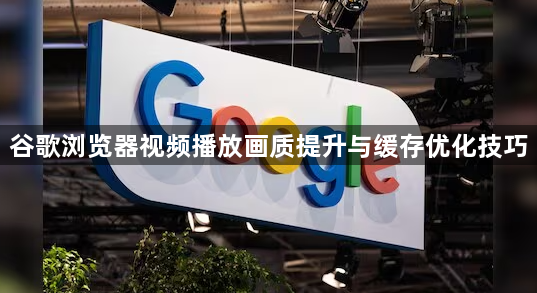 谷歌浏览器视频播放画质提升与缓存优化技巧1