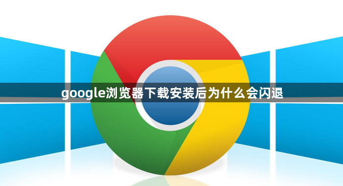 google浏览器下载安装后为什么会闪退1