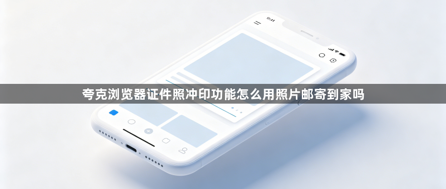 夸克浏览器证件照冲印功能怎么用照片邮寄到家吗1