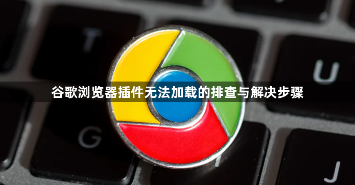 谷歌浏览器插件无法加载的排查与解决步骤1