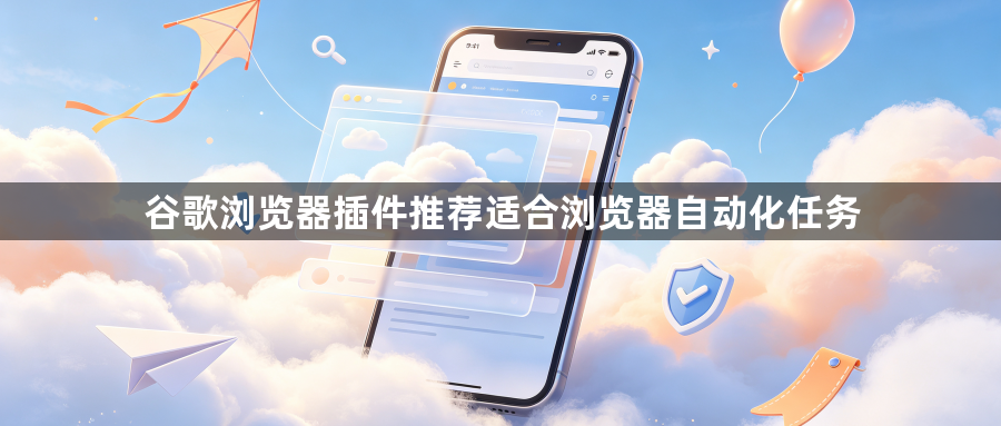 谷歌浏览器插件推荐适合浏览器自动化任务1