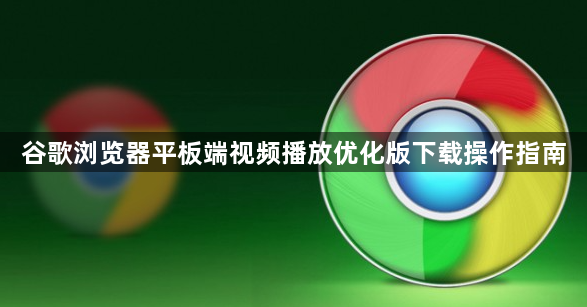 谷歌浏览器平板端视频播放优化版下载操作指南1