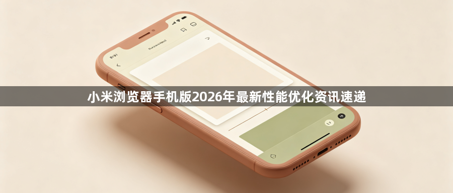 小米浏览器手机版2026年最新性能优化资讯速递1