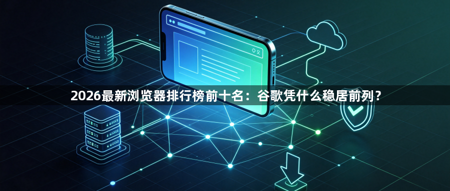 2026最新浏览器排行榜前十名：谷歌凭什么稳居前列？1