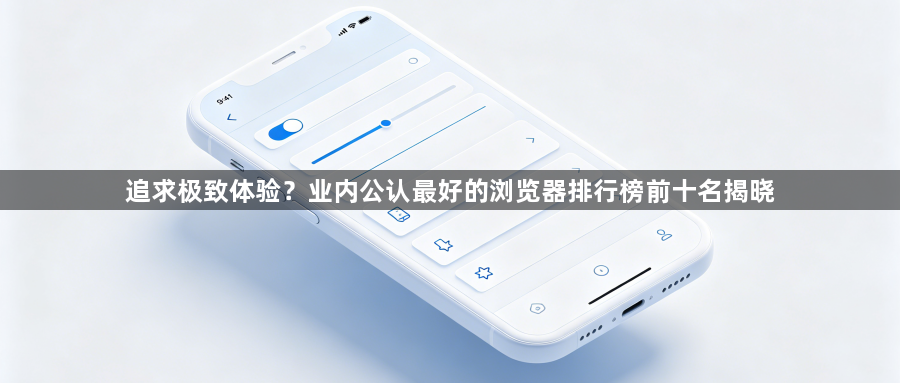 追求极致体验?业内公认最好的浏览器排行榜前十名揭晓1