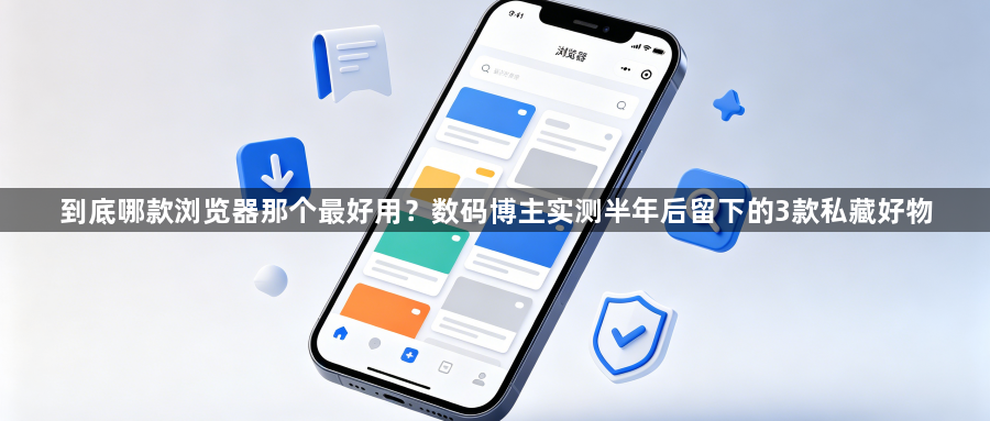 到底哪款浏览器那个最好用?数码博主实测半年后留下的3款私藏好物1