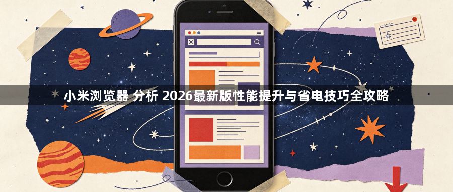 小米浏览器 分析 2026最新版性能提升与省电技巧全攻略1