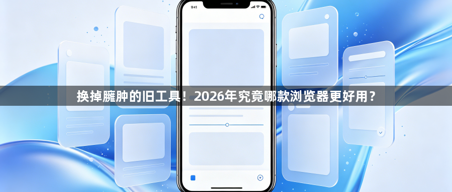 换掉臃肿的旧工具！2026年究竟哪款浏览器更好用？1