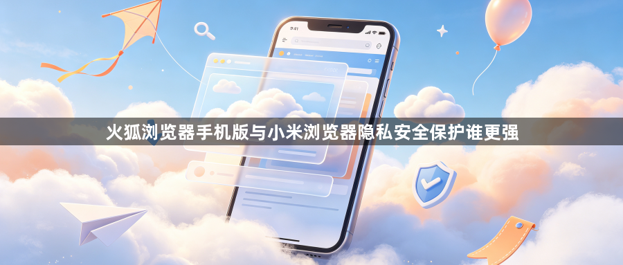 火狐浏览器手机版与小米浏览器隐私安全保护谁更强1