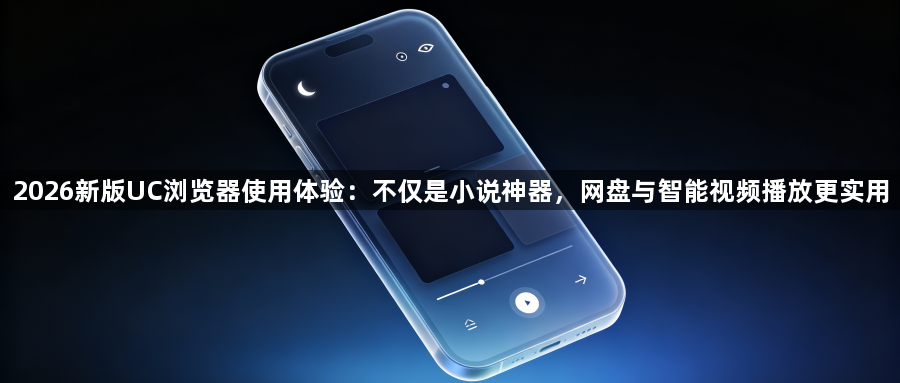 2026新版UC浏览器使用体验：不仅是小说神器，网盘与智能视频播放更实用1