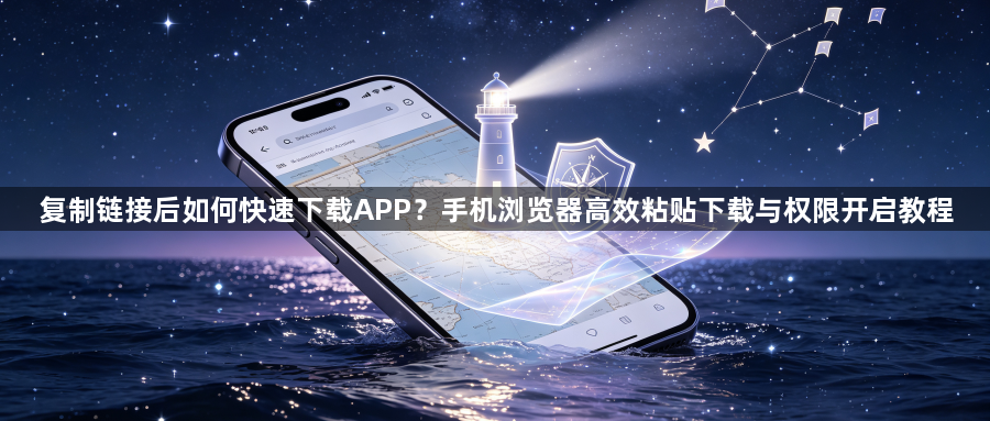 复制链接后如何快速下载APP？手机浏览器高效粘贴下载与权限开启教程1