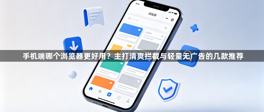 手机端哪个浏览器更好用？主打清爽拦截与轻量无广告的几款推荐1