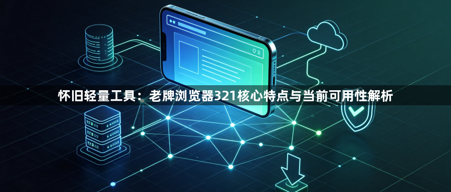 怀旧轻量工具：老牌浏览器321核心特点与当前可用性解析1