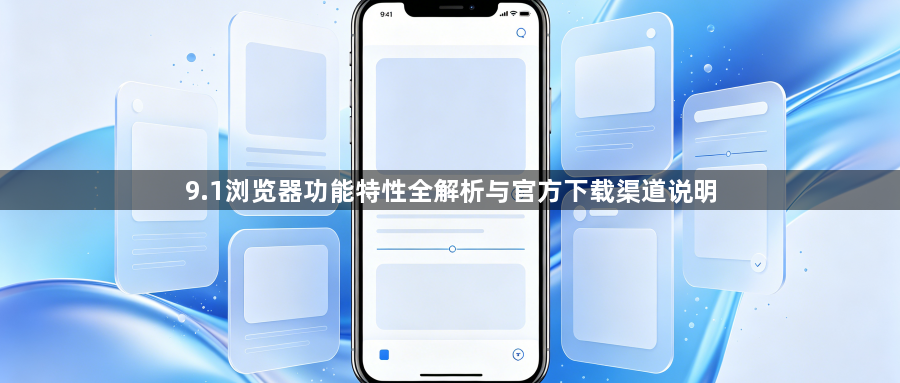 9.1浏览器功能特性全解析与官方下载渠道说明1