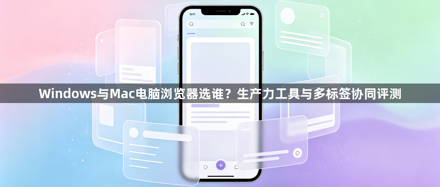 Windows与Mac电脑浏览器选谁？生产力工具与多标签协同评测1