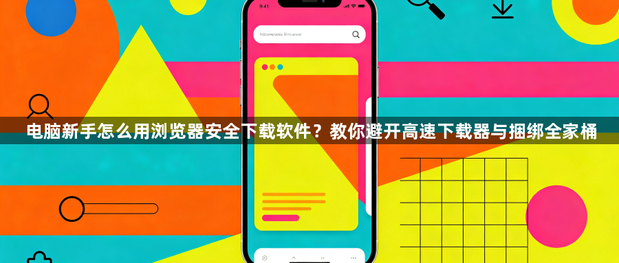 电脑新手怎么用浏览器安全下载软件？教你避开高速下载器与捆绑全家桶1