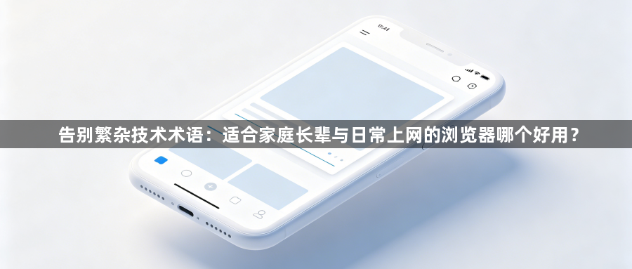 告别繁杂技术术语：适合家庭长辈与日常上网的浏览器哪个好用？1