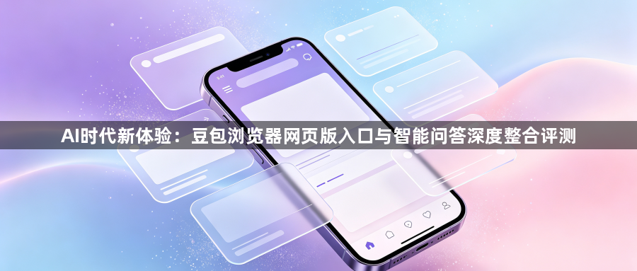 AI时代新体验：豆包浏览器网页版入口与智能问答深度整合评测1