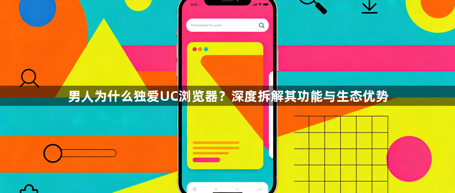 男人为什么独爱UC浏览器？深度拆解其功能与生态优势1