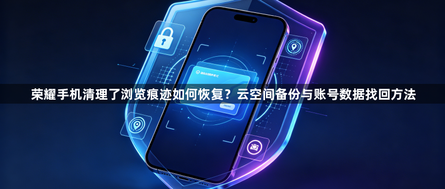 荣耀手机清理了浏览痕迹如何恢复？云空间备份与账号数据找回方法1