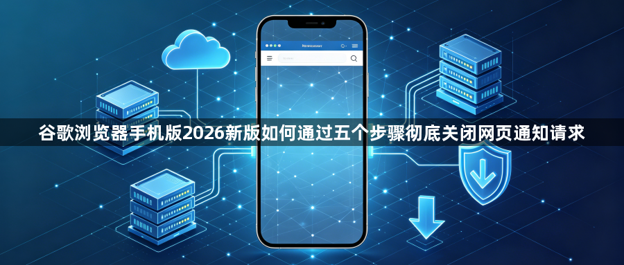 谷歌浏览器手机版2026新版如何通过五个步骤彻底关闭网页通知请求1